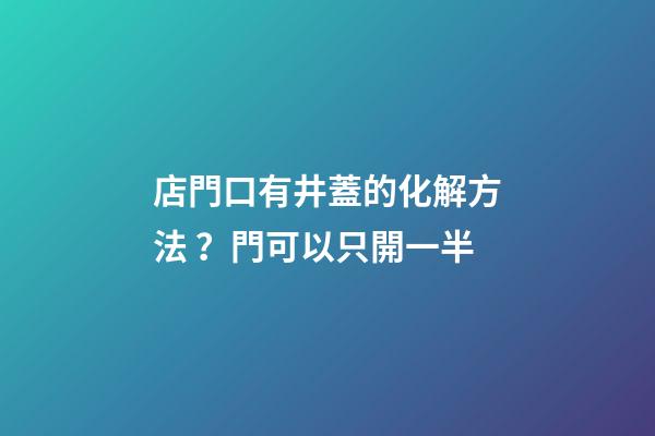 店門口有井蓋的化解方法？門可以只開一半